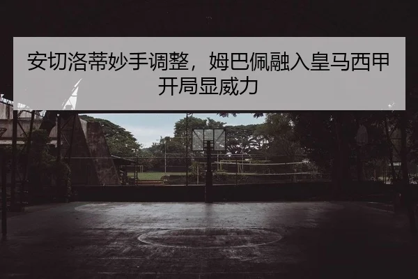 安切洛蒂妙手调整，姆巴佩融入皇马西甲开局显威力