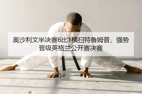 奥沙利文半决赛6比1横扫特鲁姆普，强势晋级英格兰公开赛决赛