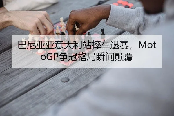 巴尼亚亚意大利站摔车退赛，MotoGP争冠格局瞬间颠覆